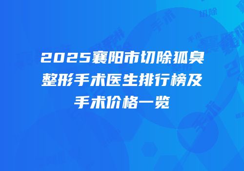 2025襄阳市切除狐臭整形手术医生排行榜及手术价格一览