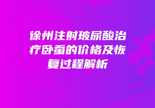 徐州注射玻尿酸治疗卧蚕的价格及恢复过程解析
