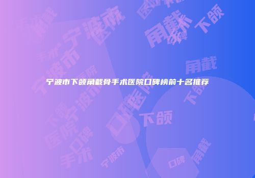 宁波市下颌角截骨手术医院口碑榜前十名推荐
