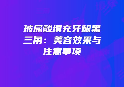 玻尿酸填充牙龈黑三角：美容效果与注意事项