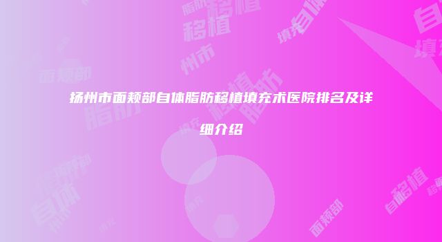 扬州市面颊部自体脂肪移植填充术医院排名及详细介绍