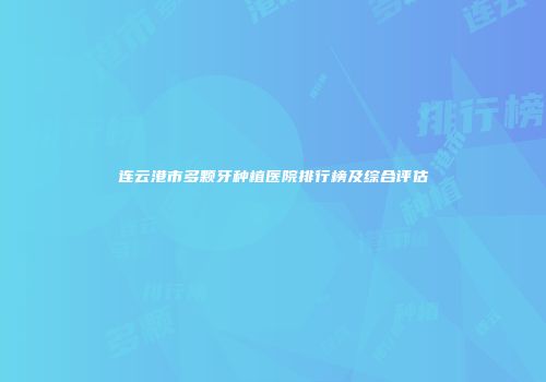 连云港市多颗牙种植医院排行榜及综合评估