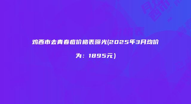 鸡西市去青春痘价格表曝光(2025年3月均价为：1895元）