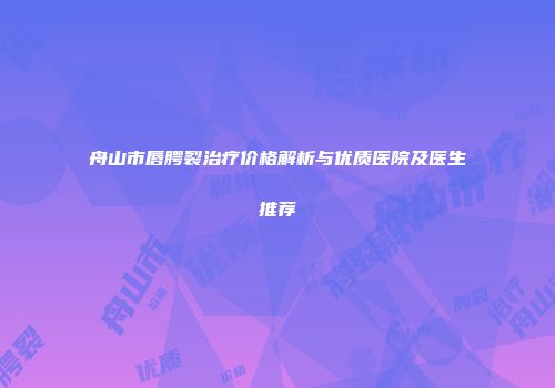 舟山市唇腭裂治疗价格解析与优质医院及医生推荐