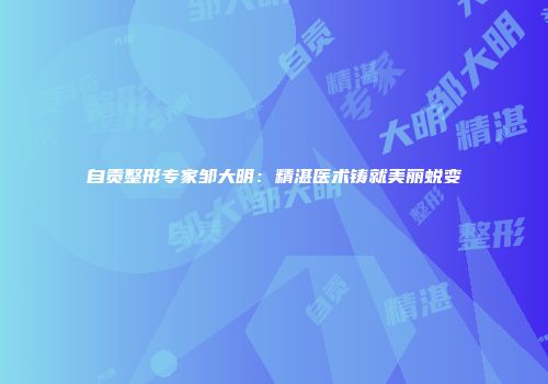自贡整形专家邹大明：精湛医术铸就美丽蜕变