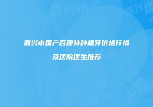 嘉兴市国产百康特种植牙价格行情及医院医生推荐