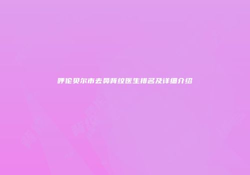 呼伦贝尔市去鼻背纹医生排名及详细介绍