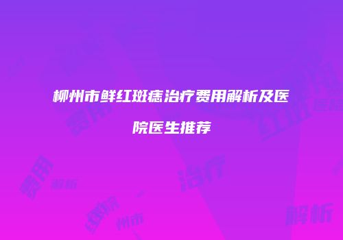 柳州市鲜红斑痣治疗费用解析及医院医生推荐