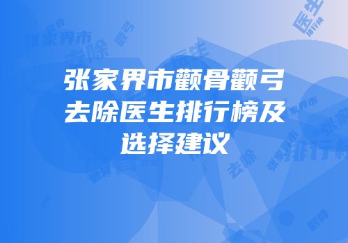 张家界市颧骨颧弓去除医生排行榜及选择建议