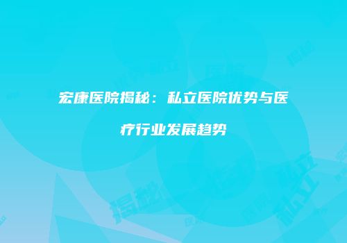 宏康医院揭秘：私立医院优势与医疗行业发展趋势