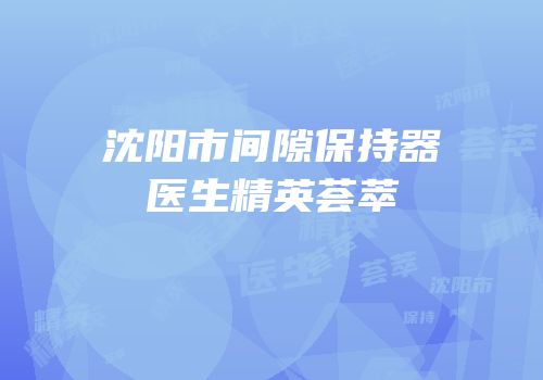沈阳市间隙保持器医生精英荟萃