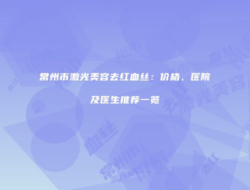 常州市激光美容去红血丝：价格、医院及医生推荐一览