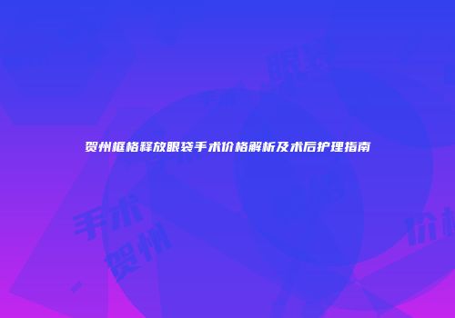 贺州框格释放眼袋手术价格解析及术后护理指南