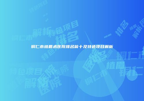 铜仁市植眉术医院排名前十及特色项目解析