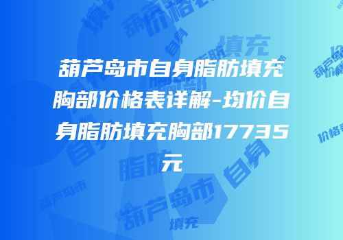 葫芦岛市自身脂肪填充胸部价格表详解-均价自身脂肪填充胸部17735元