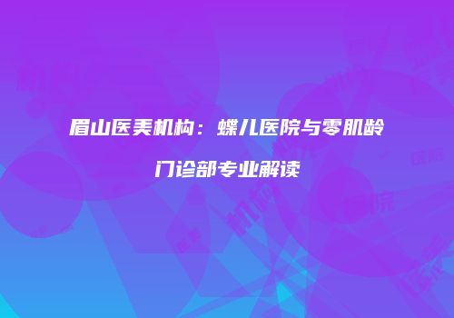 眉山医美机构：蝶儿医院与零肌龄门诊部专业解读