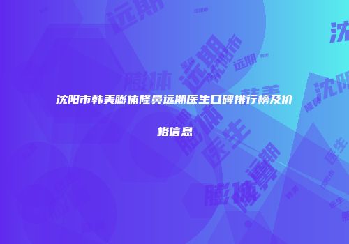 沈阳市韩美膨体隆鼻远期医生口碑排行榜及价格信息