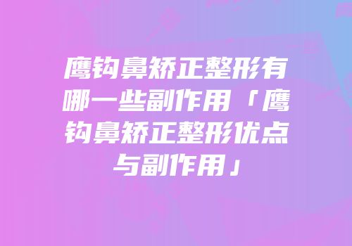 鹰钩鼻矫正整形有哪一些副作用「鹰钩鼻矫正整形优点与副作用」