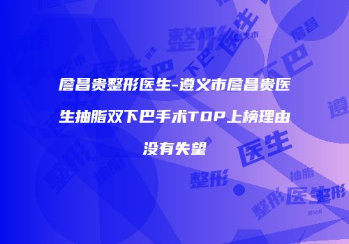 詹昌贵整形医生-遵义市詹昌贵医生抽脂双下巴手术TOP上榜理由没有失望