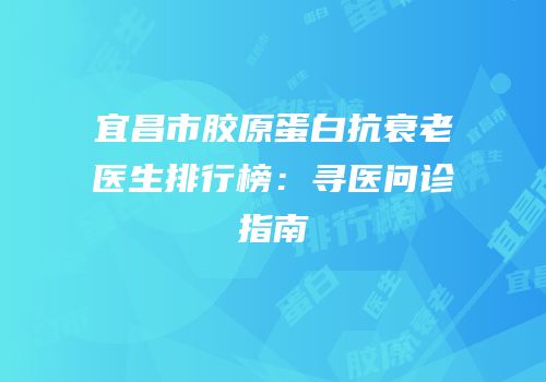 宜昌市胶原蛋白抗衰老医生排行榜：寻医问诊指南