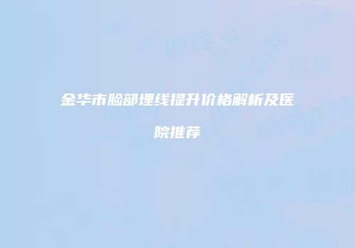 金华市脸部埋线提升价格解析及医院推荐