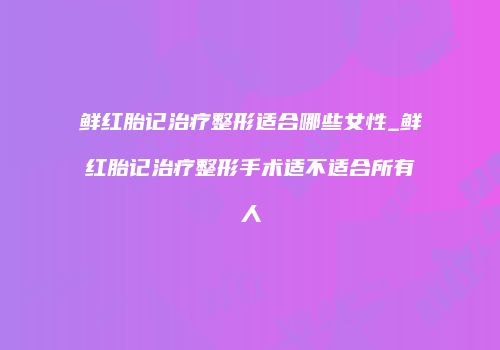 鲜红胎记治疗整形适合哪些女性_鲜红胎记治疗整形手术适不适合所有人