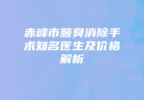 赤峰市腋臭消除手术知名医生及价格解析