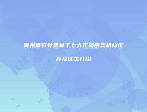 贵州省打针垫鼻子七大正规医美机构推荐及医生介绍
