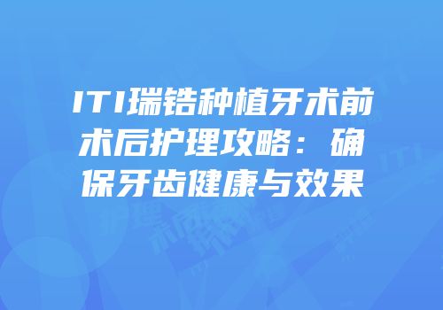 ITI瑞锆种植牙术前术后护理攻略：确保牙齿健康与效果