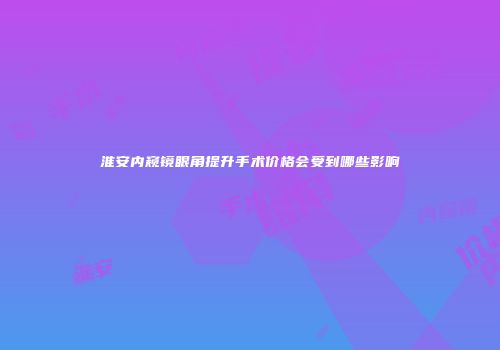 淮安内窥镜眼角提升手术价格会受到哪些影响