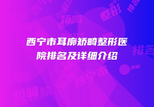 西宁市耳廓矫畸整形医院排名及详细介绍