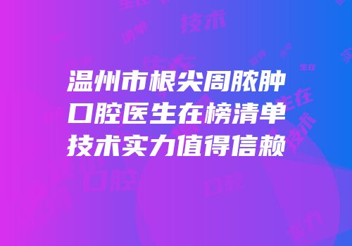 温州市根尖周脓肿口腔医生在榜清单技术实力值得信赖