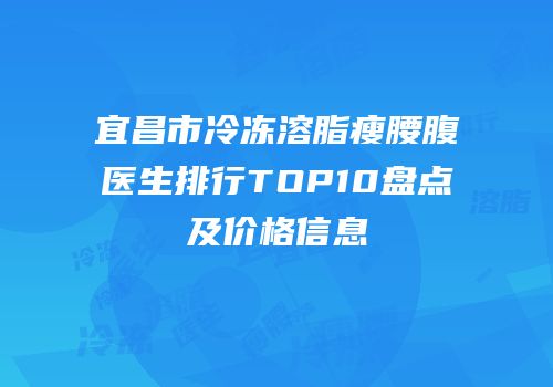 宜昌市冷冻溶脂瘦腰腹医生排行TOP10盘点及价格信息