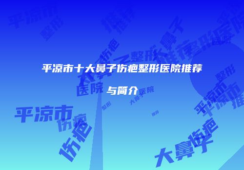 平凉市十大鼻子伤疤整形医院推荐与简介
