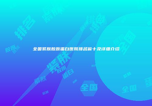 全国紧肤胶原蛋白医院排名前十及详细介绍