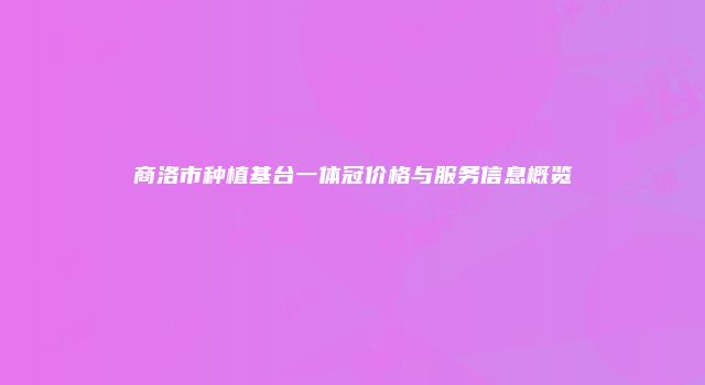 商洛市种植基台一体冠价格与服务信息概览