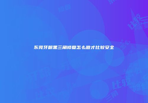 东莞牙龈黑三角修复怎么做才比较安全