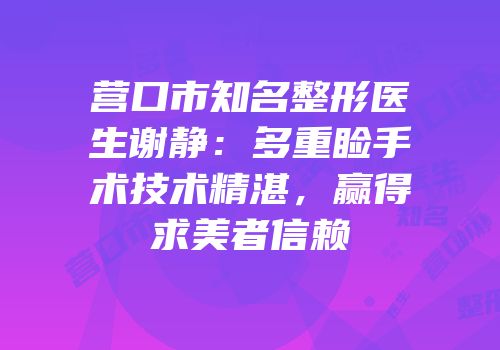 营口市知名整形医生谢静：多重睑手术技术精湛，赢得求美者信赖