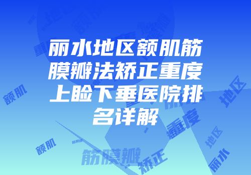 丽水地区额肌筋膜瓣法矫正重度上睑下垂医院排名详解