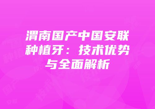 渭南国产中国安联种植牙：技术优势与全面解析