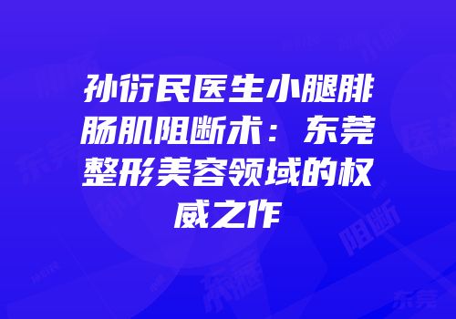 孙衍民医生小腿腓肠肌阻断术：东莞整形美容领域的权威之作