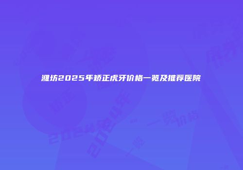 潍坊2025年矫正虎牙价格一览及推荐医院