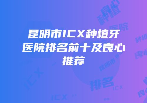 昆明市ICX种植牙医院排名前十及良心推荐