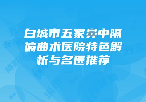 白城市五家鼻中隔偏曲术医院特色解析与名医推荐