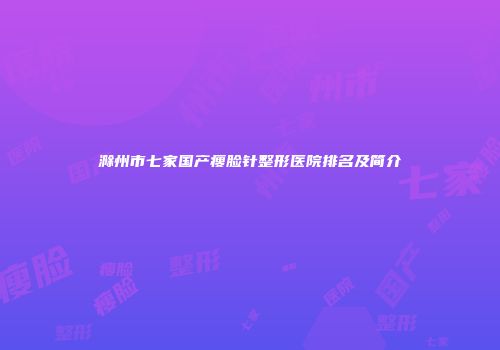 滁州市七家国产瘦脸针整形医院排名及简介