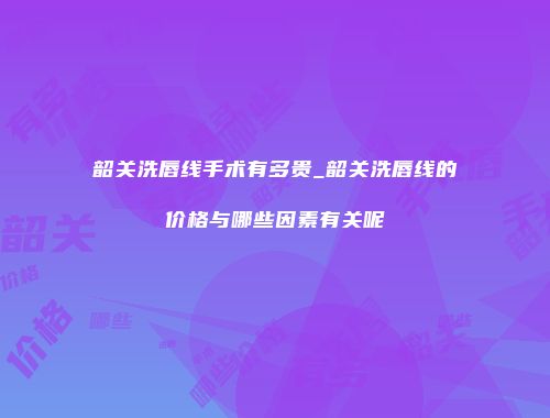 韶关洗唇线手术有多贵_韶关洗唇线的价格与哪些因素有关呢