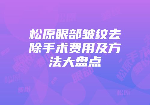 松原眼部皱纹去除手术费用及方法大盘点