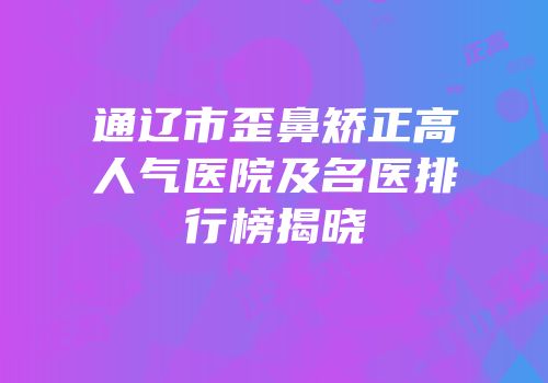 通辽市歪鼻矫正高人气医院及名医排行榜揭晓