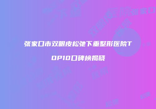 张家口市双眼皮松弛下垂整形医院TOP10口碑榜揭晓