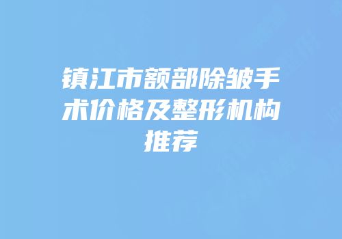 镇江市额部除皱手术价格及整形机构推荐